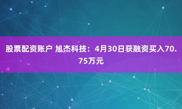 股票配资账户 旭杰科技：4月30日获融资买入70.75万元