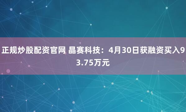 正规炒股配资官网 晶赛科技：4月30日获融资买入93.75万元