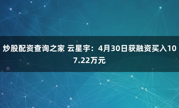 炒股配资查询之家 云星宇：4月30日获融资买入107.22万元