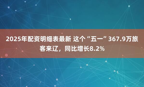 2025年配资明细表最新 这个“五一”367.9万旅客来辽，同比增长8.2%