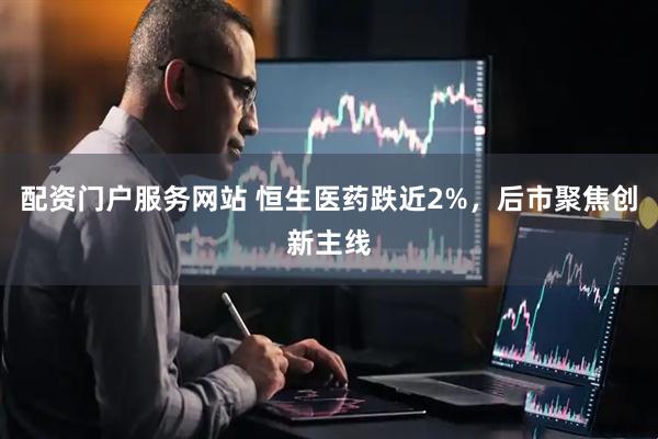 配资门户服务网站 恒生医药跌近2%，后市聚焦创新主线