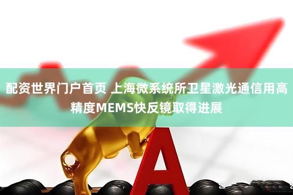 配资世界门户首页 上海微系统所卫星激光通信用高精度MEMS快反镜取得进展