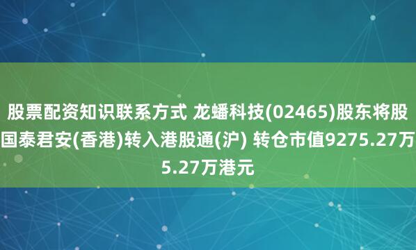 股票配资知识联系方式 龙蟠科技(02465)股东将股票由国泰君安(香港)转入港股通(沪) 转仓市值9275.27万港元