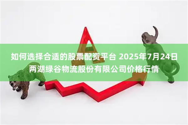 如何选择合适的股票配资平台 2025年7月24日两湖绿谷物流股份有限公司价格行情
